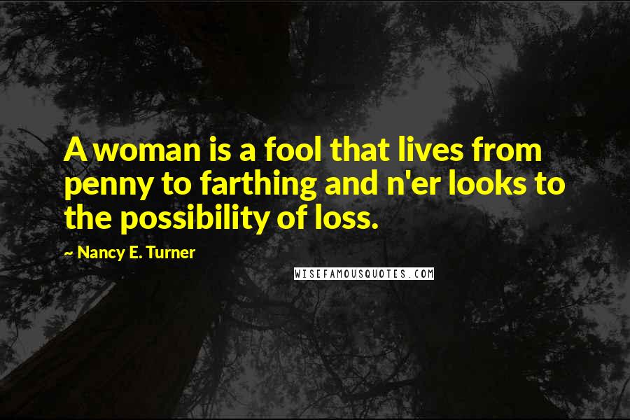 Nancy E. Turner Quotes: A woman is a fool that lives from penny to farthing and n'er looks to the possibility of loss.