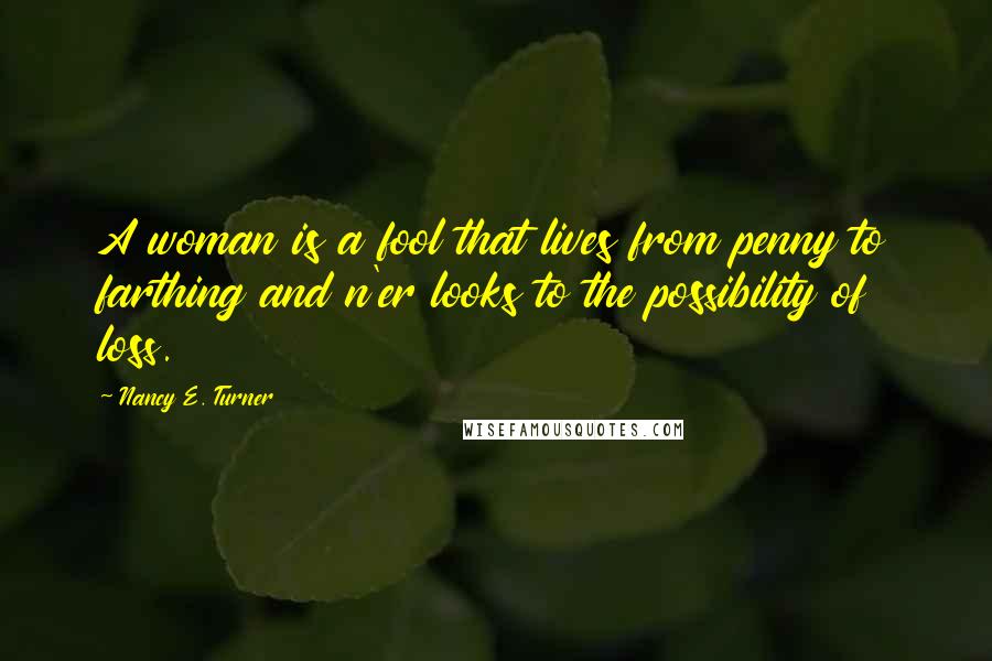 Nancy E. Turner Quotes: A woman is a fool that lives from penny to farthing and n'er looks to the possibility of loss.