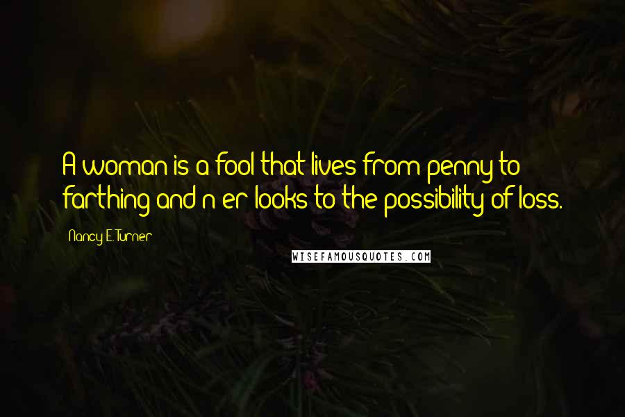 Nancy E. Turner Quotes: A woman is a fool that lives from penny to farthing and n'er looks to the possibility of loss.