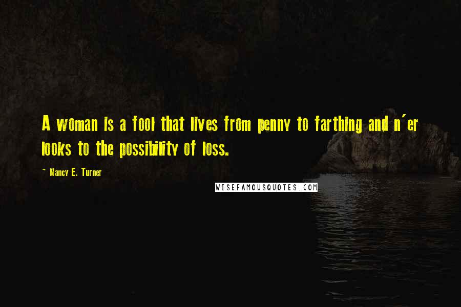 Nancy E. Turner Quotes: A woman is a fool that lives from penny to farthing and n'er looks to the possibility of loss.