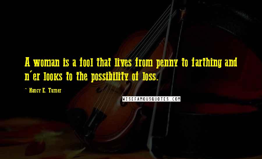 Nancy E. Turner Quotes: A woman is a fool that lives from penny to farthing and n'er looks to the possibility of loss.