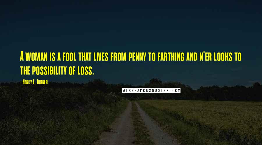 Nancy E. Turner Quotes: A woman is a fool that lives from penny to farthing and n'er looks to the possibility of loss.