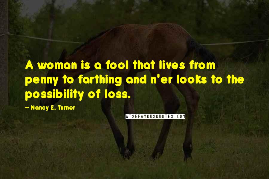 Nancy E. Turner Quotes: A woman is a fool that lives from penny to farthing and n'er looks to the possibility of loss.