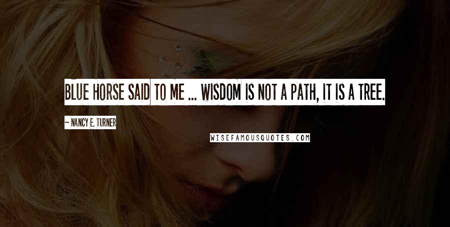 Nancy E. Turner Quotes: Blue Horse said to me ... wisdom is not a path, it is a tree.