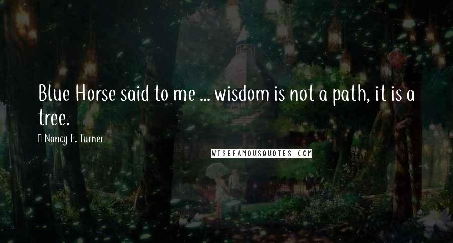 Nancy E. Turner Quotes: Blue Horse said to me ... wisdom is not a path, it is a tree.