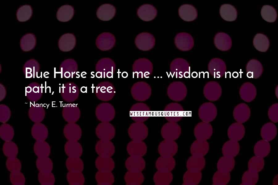 Nancy E. Turner Quotes: Blue Horse said to me ... wisdom is not a path, it is a tree.