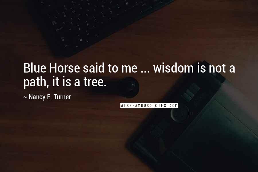 Nancy E. Turner Quotes: Blue Horse said to me ... wisdom is not a path, it is a tree.