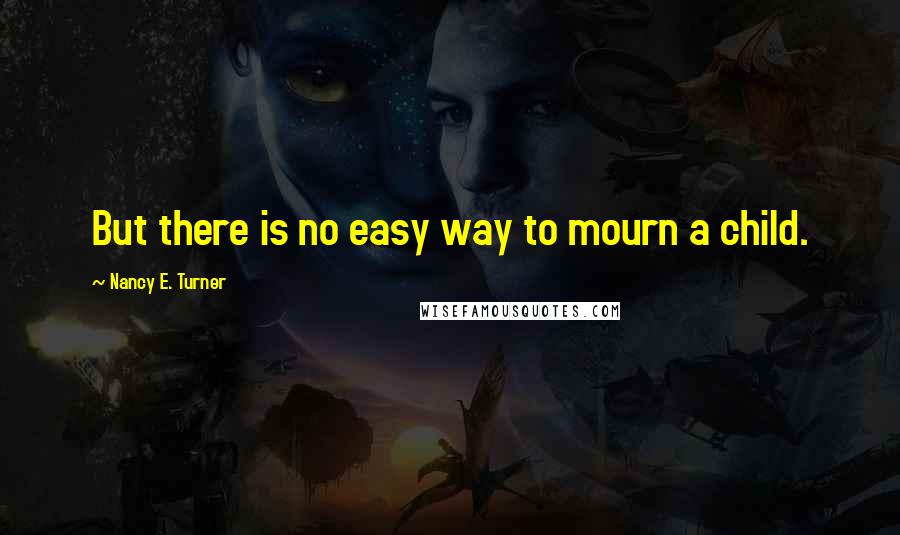 Nancy E. Turner Quotes: But there is no easy way to mourn a child.