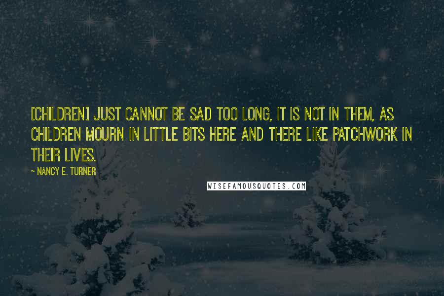 Nancy E. Turner Quotes: [Children] just cannot be sad too long, it is not in them, as children mourn in little bits here and there like patchwork in their lives.