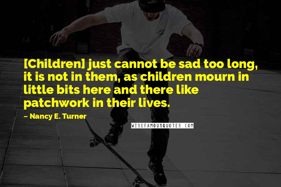 Nancy E. Turner Quotes: [Children] just cannot be sad too long, it is not in them, as children mourn in little bits here and there like patchwork in their lives.