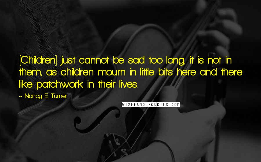 Nancy E. Turner Quotes: [Children] just cannot be sad too long, it is not in them, as children mourn in little bits here and there like patchwork in their lives.