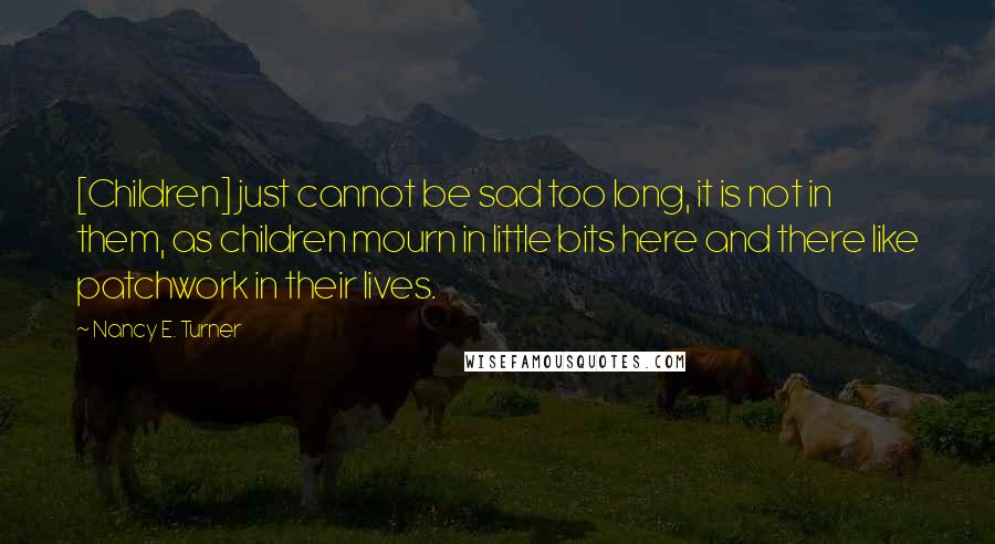 Nancy E. Turner Quotes: [Children] just cannot be sad too long, it is not in them, as children mourn in little bits here and there like patchwork in their lives.