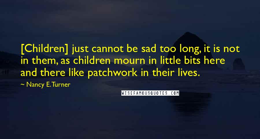 Nancy E. Turner Quotes: [Children] just cannot be sad too long, it is not in them, as children mourn in little bits here and there like patchwork in their lives.