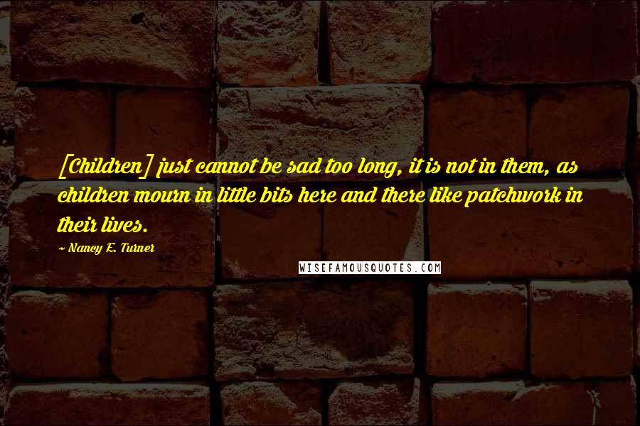 Nancy E. Turner Quotes: [Children] just cannot be sad too long, it is not in them, as children mourn in little bits here and there like patchwork in their lives.