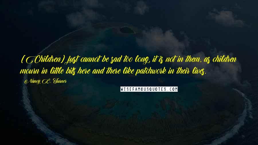 Nancy E. Turner Quotes: [Children] just cannot be sad too long, it is not in them, as children mourn in little bits here and there like patchwork in their lives.