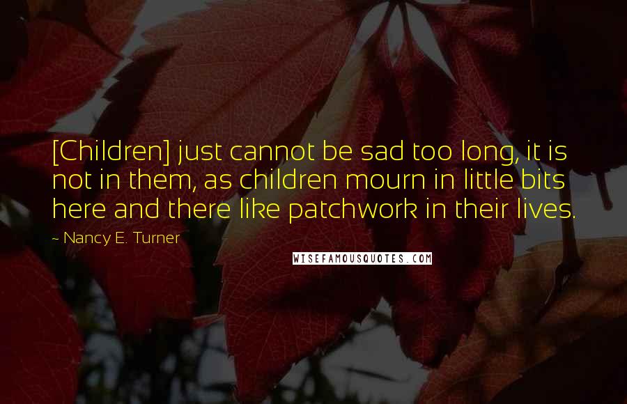 Nancy E. Turner Quotes: [Children] just cannot be sad too long, it is not in them, as children mourn in little bits here and there like patchwork in their lives.
