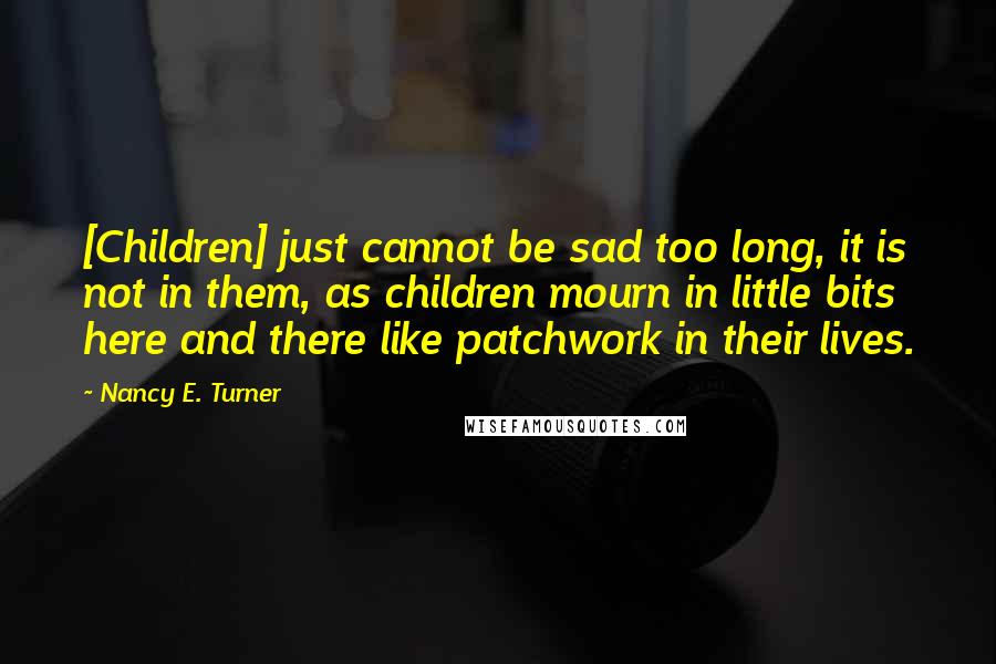 Nancy E. Turner Quotes: [Children] just cannot be sad too long, it is not in them, as children mourn in little bits here and there like patchwork in their lives.