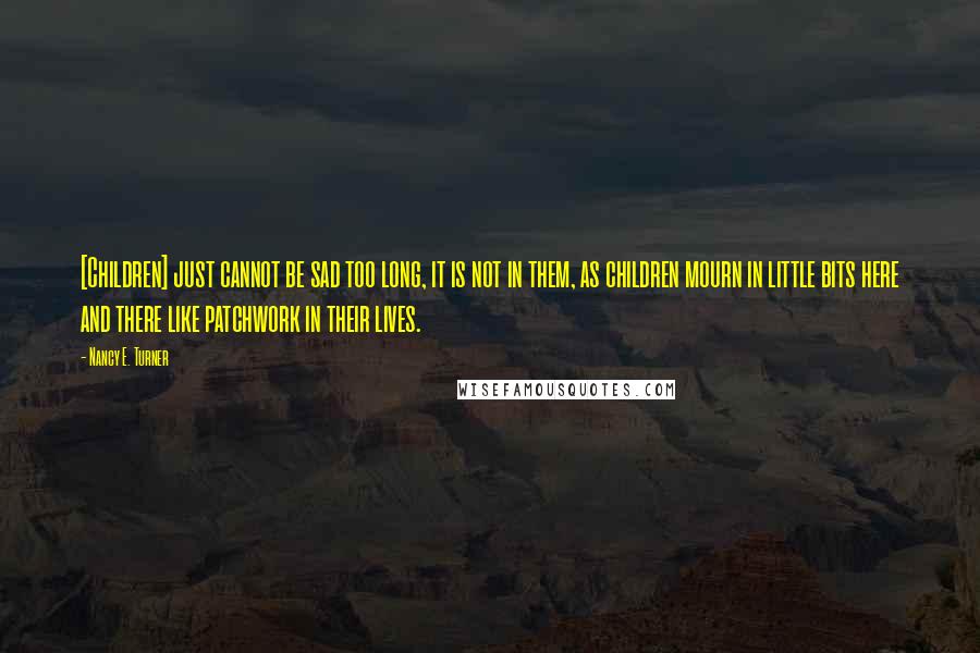 Nancy E. Turner Quotes: [Children] just cannot be sad too long, it is not in them, as children mourn in little bits here and there like patchwork in their lives.