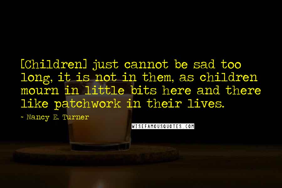 Nancy E. Turner Quotes: [Children] just cannot be sad too long, it is not in them, as children mourn in little bits here and there like patchwork in their lives.