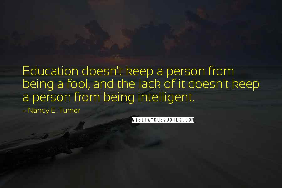 Nancy E. Turner Quotes: Education doesn't keep a person from being a fool, and the lack of it doesn't keep a person from being intelligent.