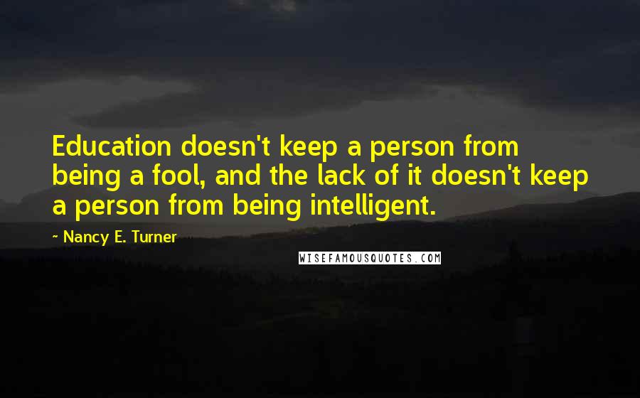 Nancy E. Turner Quotes: Education doesn't keep a person from being a fool, and the lack of it doesn't keep a person from being intelligent.