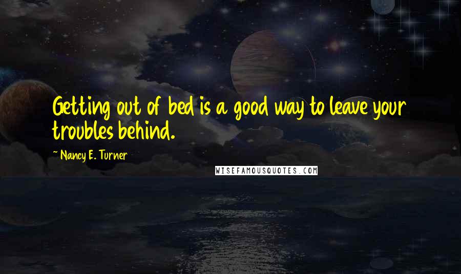 Nancy E. Turner Quotes: Getting out of bed is a good way to leave your troubles behind.