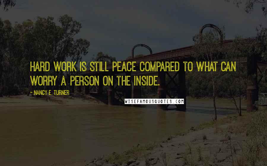 Nancy E. Turner Quotes: Hard work is still peace compared to what can worry a person on the inside.