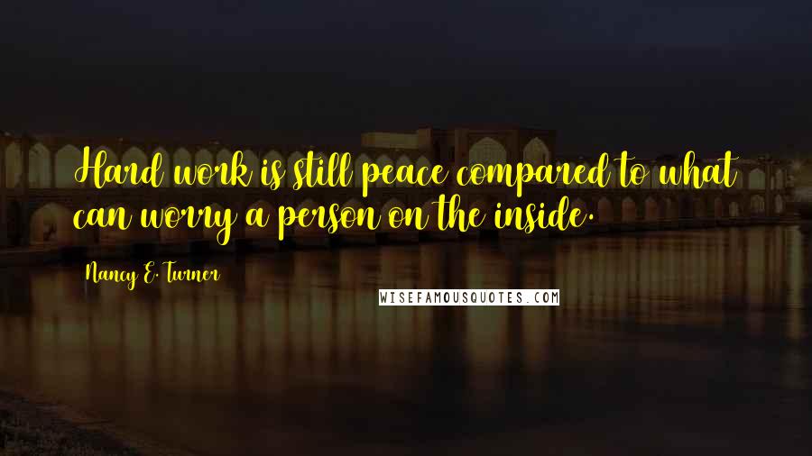 Nancy E. Turner Quotes: Hard work is still peace compared to what can worry a person on the inside.