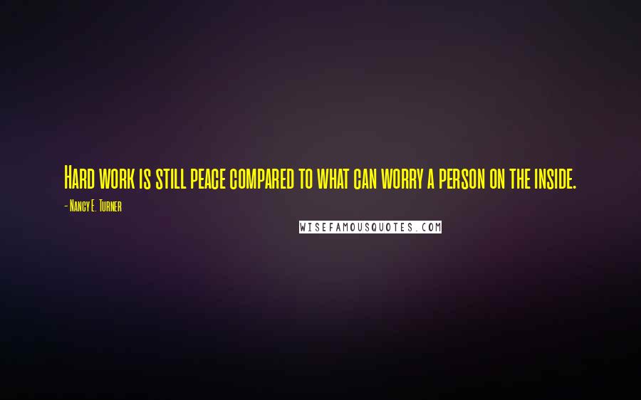 Nancy E. Turner Quotes: Hard work is still peace compared to what can worry a person on the inside.