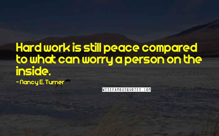 Nancy E. Turner Quotes: Hard work is still peace compared to what can worry a person on the inside.