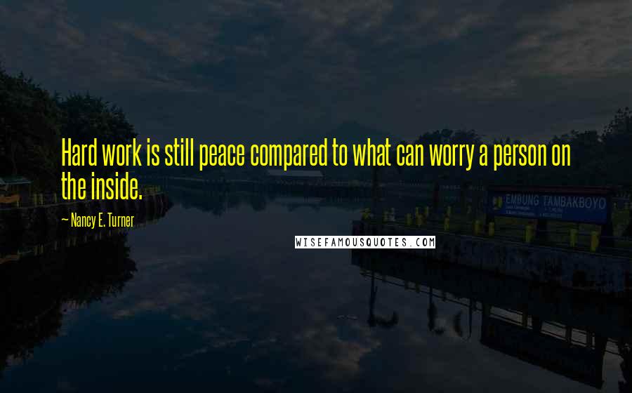 Nancy E. Turner Quotes: Hard work is still peace compared to what can worry a person on the inside.