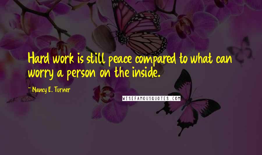 Nancy E. Turner Quotes: Hard work is still peace compared to what can worry a person on the inside.