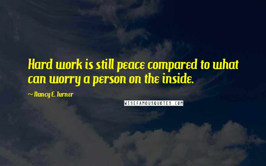 Nancy E. Turner Quotes: Hard work is still peace compared to what can worry a person on the inside.