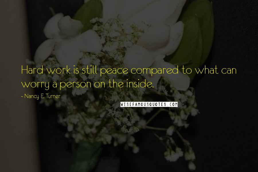 Nancy E. Turner Quotes: Hard work is still peace compared to what can worry a person on the inside.