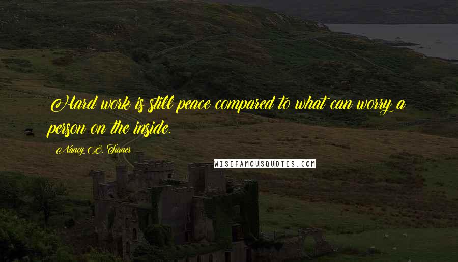 Nancy E. Turner Quotes: Hard work is still peace compared to what can worry a person on the inside.
