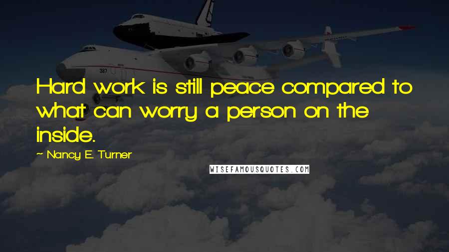 Nancy E. Turner Quotes: Hard work is still peace compared to what can worry a person on the inside.