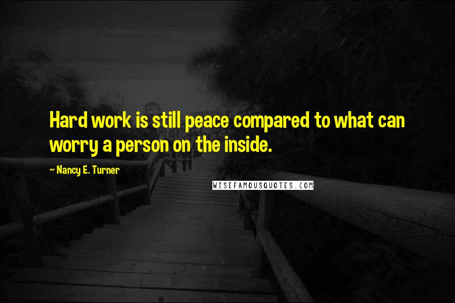 Nancy E. Turner Quotes: Hard work is still peace compared to what can worry a person on the inside.