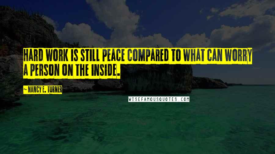 Nancy E. Turner Quotes: Hard work is still peace compared to what can worry a person on the inside.