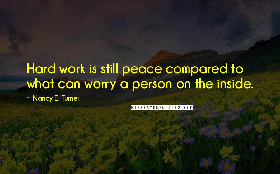 Nancy E. Turner Quotes: Hard work is still peace compared to what can worry a person on the inside.