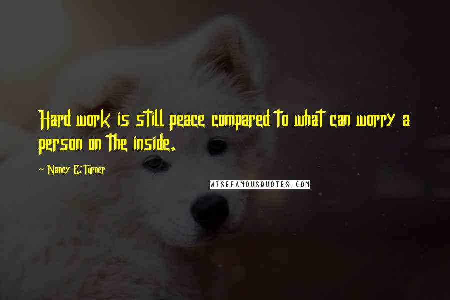 Nancy E. Turner Quotes: Hard work is still peace compared to what can worry a person on the inside.