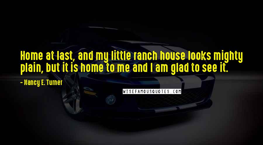 Nancy E. Turner Quotes: Home at last, and my little ranch house looks mighty plain, but it is home to me and I am glad to see it.