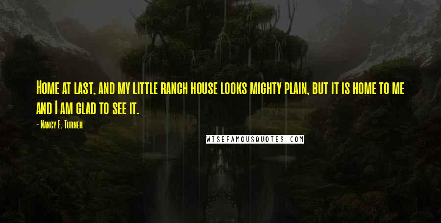 Nancy E. Turner Quotes: Home at last, and my little ranch house looks mighty plain, but it is home to me and I am glad to see it.