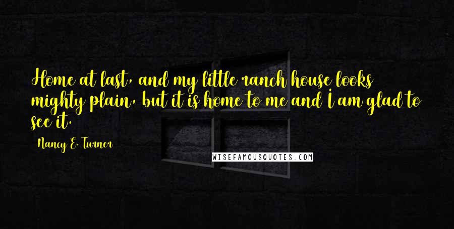 Nancy E. Turner Quotes: Home at last, and my little ranch house looks mighty plain, but it is home to me and I am glad to see it.