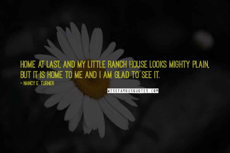 Nancy E. Turner Quotes: Home at last, and my little ranch house looks mighty plain, but it is home to me and I am glad to see it.