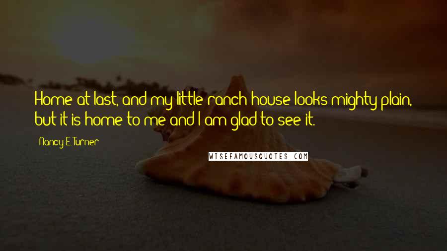 Nancy E. Turner Quotes: Home at last, and my little ranch house looks mighty plain, but it is home to me and I am glad to see it.