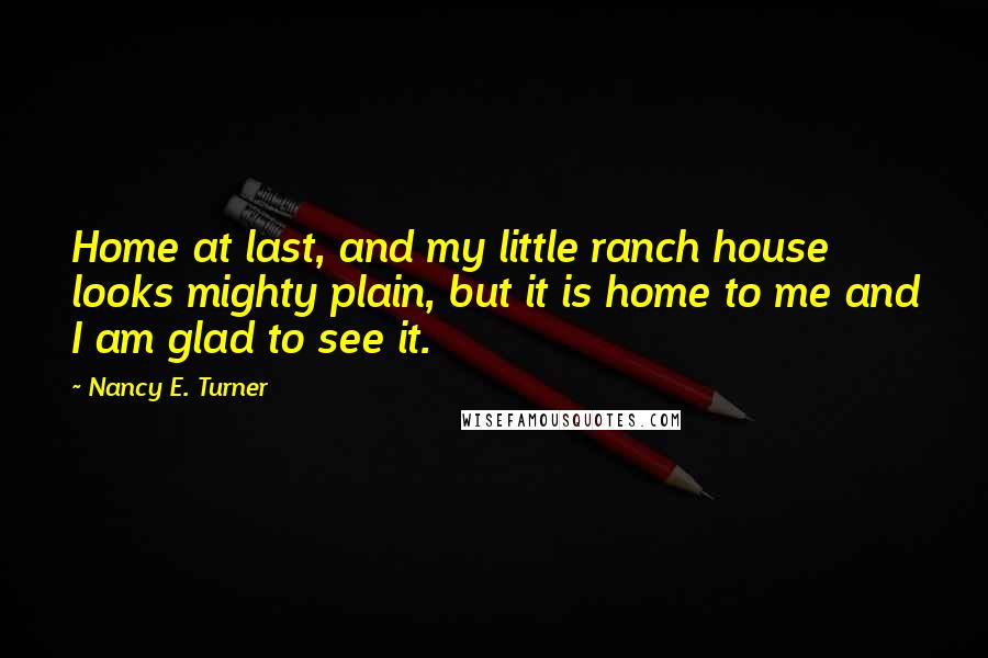 Nancy E. Turner Quotes: Home at last, and my little ranch house looks mighty plain, but it is home to me and I am glad to see it.