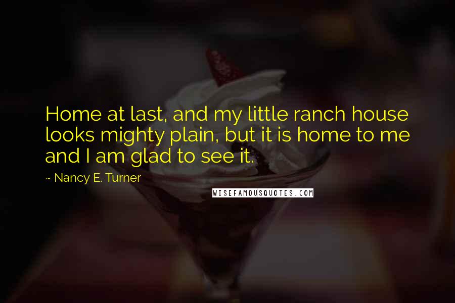 Nancy E. Turner Quotes: Home at last, and my little ranch house looks mighty plain, but it is home to me and I am glad to see it.