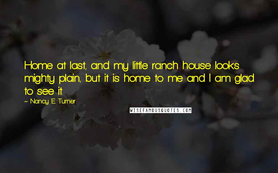 Nancy E. Turner Quotes: Home at last, and my little ranch house looks mighty plain, but it is home to me and I am glad to see it.