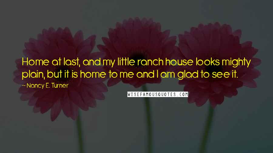 Nancy E. Turner Quotes: Home at last, and my little ranch house looks mighty plain, but it is home to me and I am glad to see it.