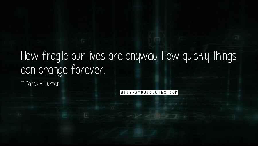 Nancy E. Turner Quotes: How fragile our lives are anyway. How quickly things can change forever.